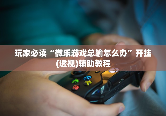 玩家必读“微乐游戏总输怎么办”开挂(透视)辅助教程