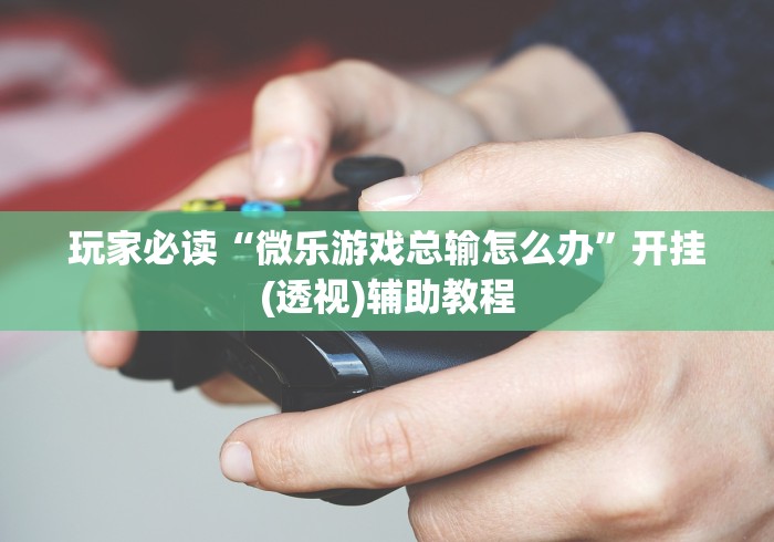 玩家必读“微乐游戏总输怎么办”开挂(透视)辅助教程