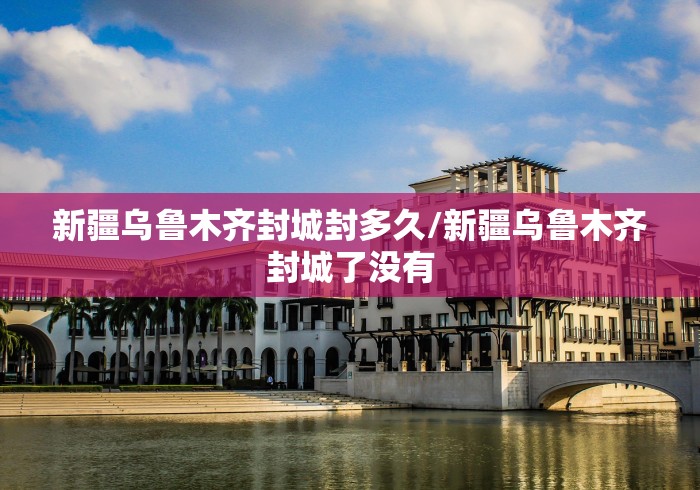 新疆乌鲁木齐封城封多久/新疆乌鲁木齐封城了没有 新疆乌鲁木齐封城封多久/新疆乌鲁木齐封城了没有