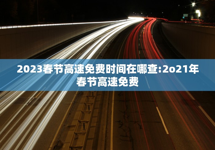 2023春节高速免费时间在哪查:2o21年春节高速免费
