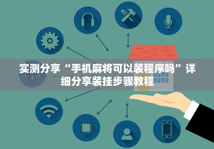 实测分享“手机麻将可以装程序吗	”详细分享装挂步骤教程