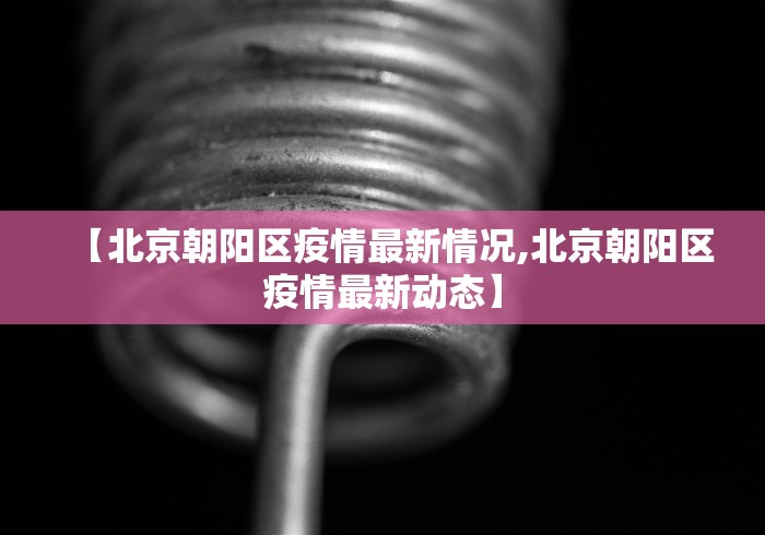 【北京朝阳区疫情最新情况,北京朝阳区疫情最新动态】 【北京朝阳区疫情最新情况,北京朝阳区疫情最新动态】