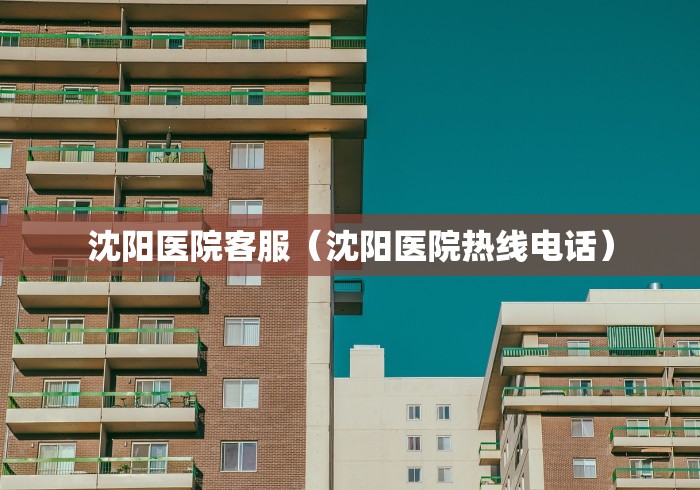 沈阳医院客服（沈阳医院热线电话）