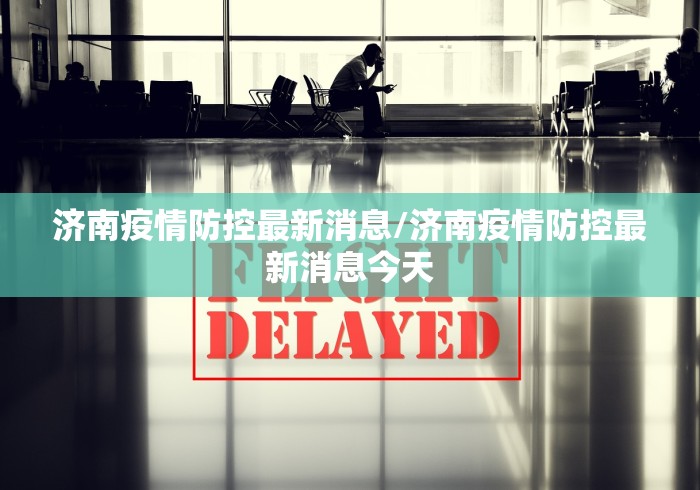 济南疫情防控最新消息/济南疫情防控最新消息今天