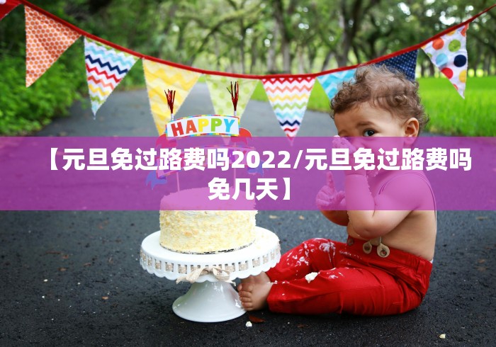 【元旦免过路费吗2022/元旦免过路费吗免几天】