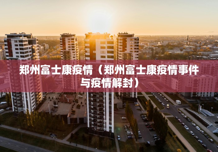 郑州富士康疫情（郑州富士康疫情事件与疫情解封）