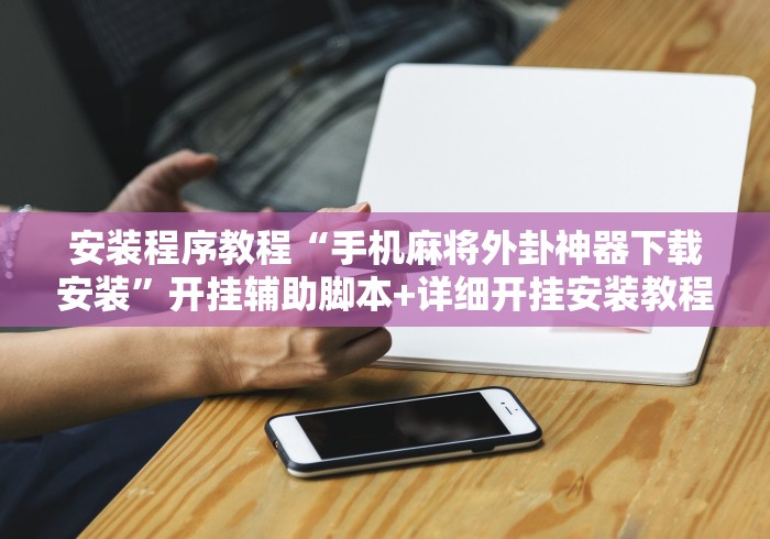 安装程序教程“手机麻将外卦神器下载安装”开挂辅助脚本+详细开挂安装教程