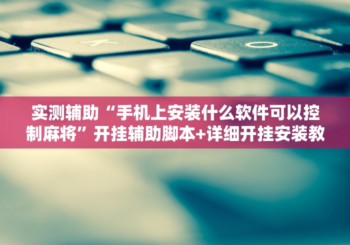 实测辅助“手机上安装什么软件可以控制麻将	”开挂辅助脚本+详细开挂安装教程
