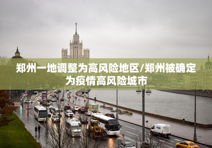 郑州一地调整为高风险地区/郑州被确定为疫情高风险城市