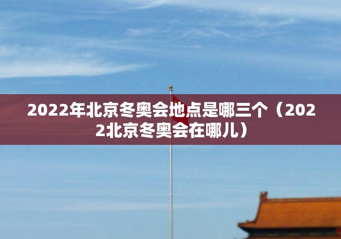 2022年北京冬奥会地点是哪三个（2022北京冬奥会在哪儿）