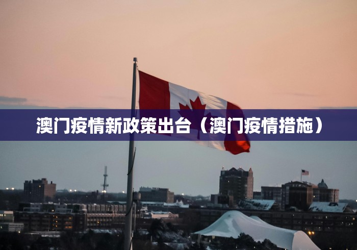 澳门疫情新政策出台(澳门疫情措施) 澳门疫情新政策出台(澳门疫情措施)
