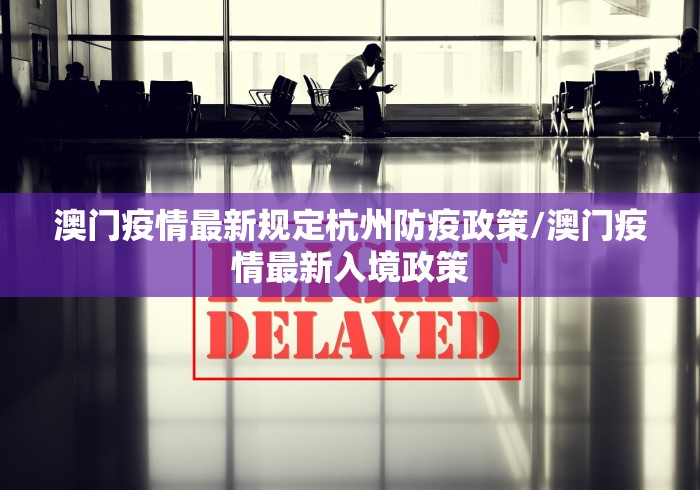 澳门疫情最新规定杭州防疫政策/澳门疫情最新入境政策