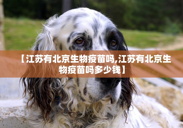【江苏有北京生物疫苗吗,江苏有北京生物疫苗吗多少钱】