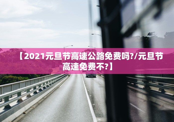 【2021元旦节高速公路免费吗?/元旦节高速免费不?】