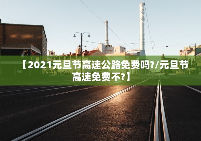 【2021元旦节高速公路免费吗?/元旦节高速免费不?】 【2021元旦节高速公路免费吗?/元旦节高速免费不?】
