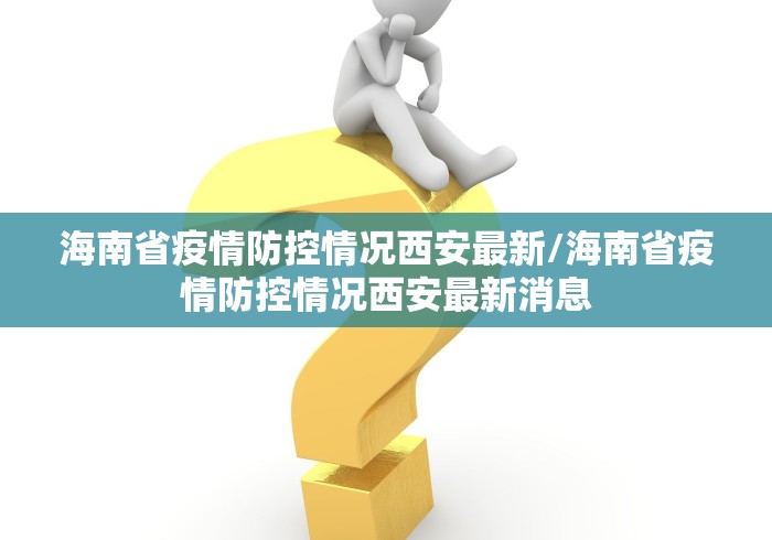 海南省疫情防控情况西安最新/海南省疫情防控情况西安最新消息 海南省疫情防控情况西安最新/海南省疫情防控情况西安最新消息