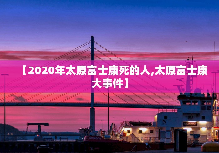【2020年太原富士康死的人,太原富士康大事件】
