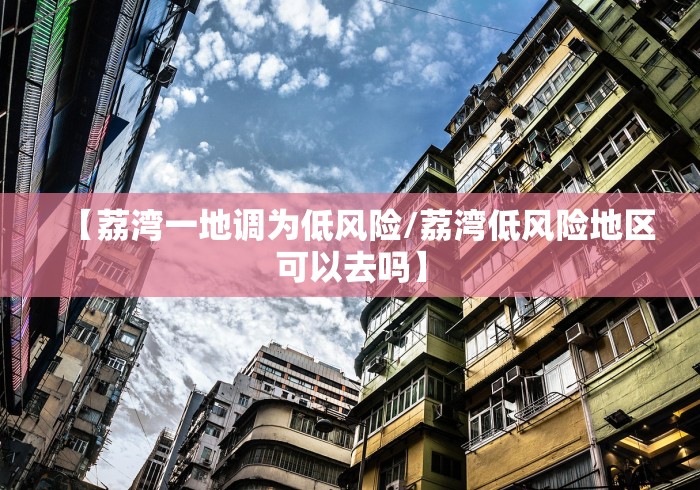 【荔湾一地调为低风险/荔湾低风险地区可以去吗】