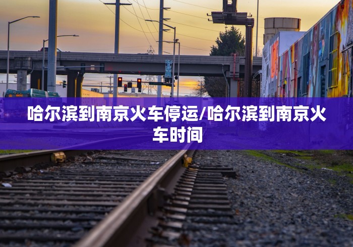 哈尔滨到南京火车停运/哈尔滨到南京火车时间 哈尔滨到南京火车停运/哈尔滨到南京火车时间