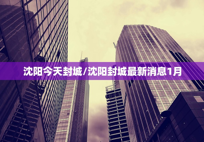 沈阳今天封城/沈阳封城最新消息1月
