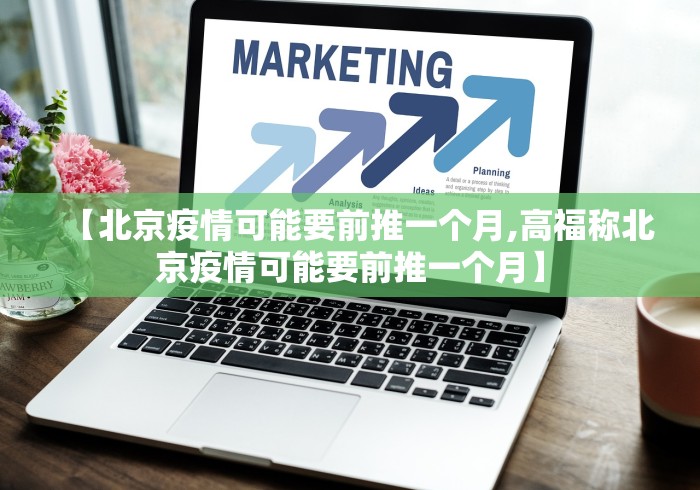 【北京疫情可能要前推一个月,高福称北京疫情可能要前推一个月】