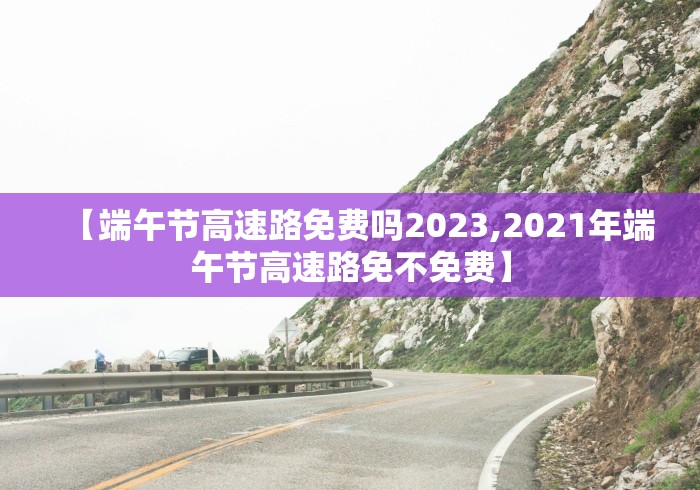 【端午节高速路免费吗2023,2021年端午节高速路免不免费】
