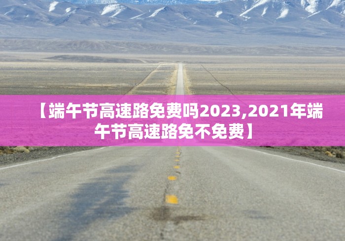 【端午节高速路免费吗2023,2021年端午节高速路免不免费】