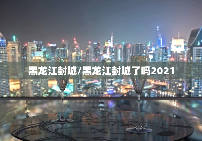 黑龙江封城/黑龙江封城了吗2021