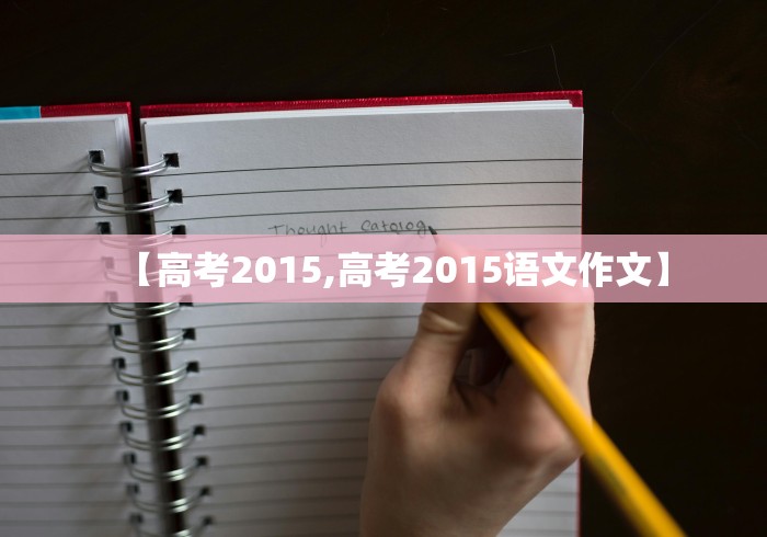 【高考2015,高考2015语文作文】