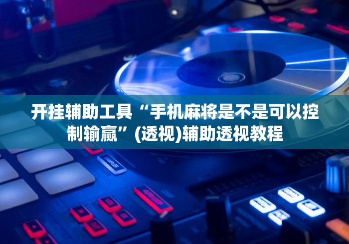 开挂辅助工具“手机麻将是不是可以控制输赢”(透视)辅助透视教程