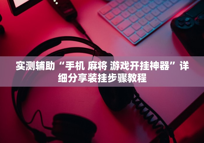 实测辅助“手机 麻将 游戏开挂神器”详细分享装挂步骤教程