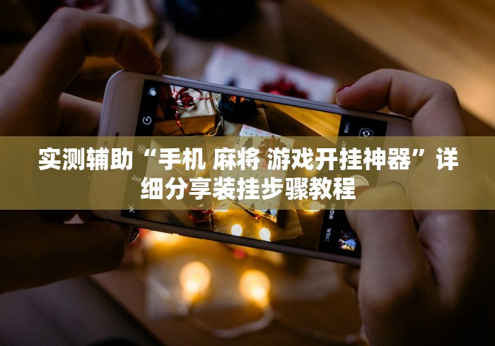 实测辅助“手机 麻将 游戏开挂神器”详细分享装挂步骤教程