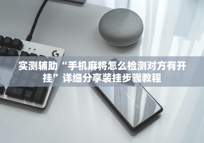 实测辅助“手机麻将怎么检测对方有开挂”详细分享装挂步骤教程