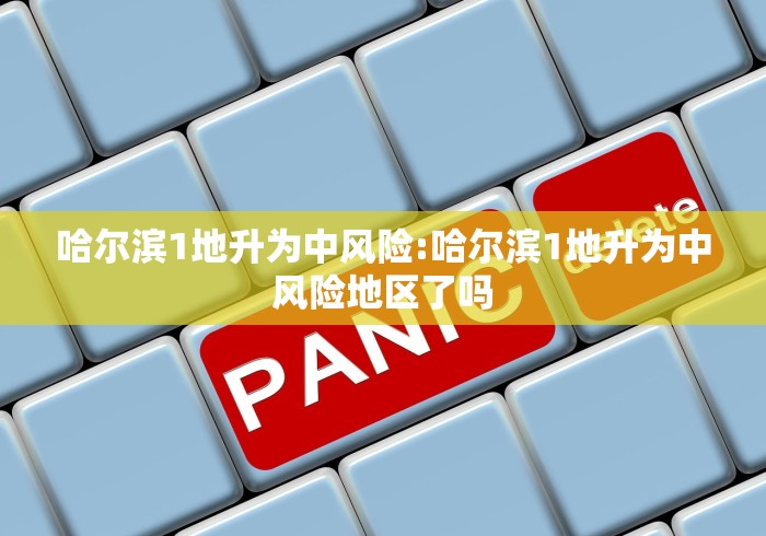 哈尔滨1地升为中风险:哈尔滨1地升为中风险地区了吗