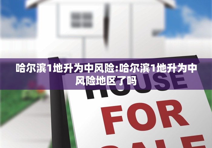 哈尔滨1地升为中风险:哈尔滨1地升为中风险地区了吗