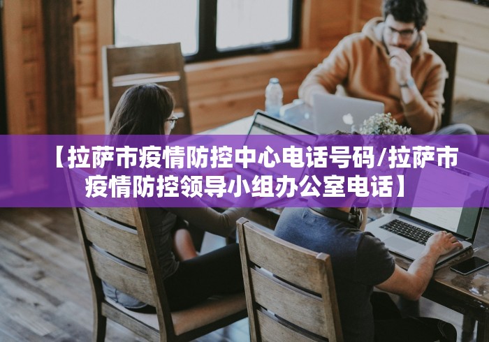 【拉萨市疫情防控中心电话号码/拉萨市疫情防控领导小组办公室电话】