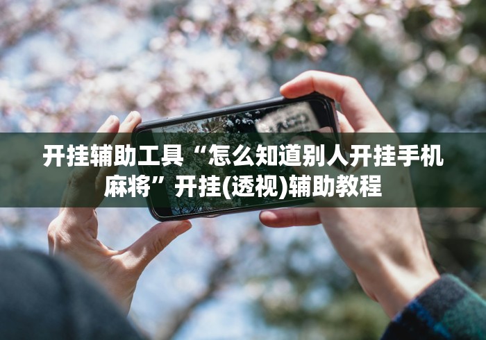 开挂辅助工具“怎么知道别人开挂手机麻将”开挂(透视)辅助教程
