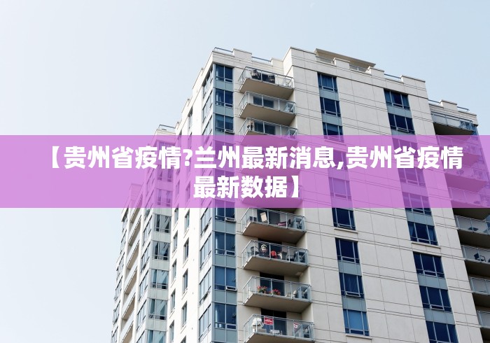 【贵州省疫情?兰州最新消息,贵州省疫情最新数据】