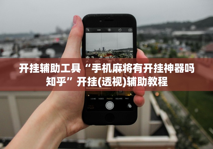 开挂辅助工具“手机麻将有开挂神器吗知乎”开挂(透视)辅助教程