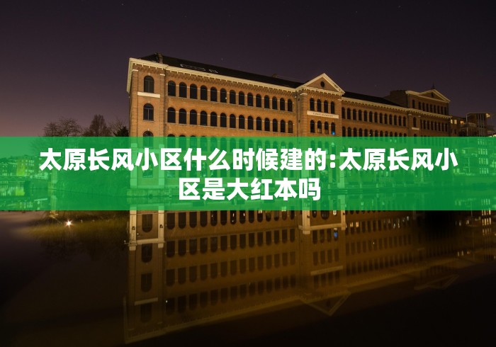 太原长风小区什么时候建的:太原长风小区是大红本吗