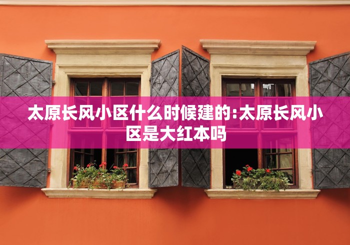 太原长风小区什么时候建的:太原长风小区是大红本吗