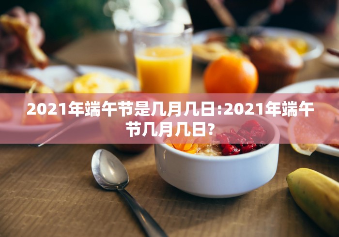 2021年端午节是几月几日:2021年端午节几月几日?