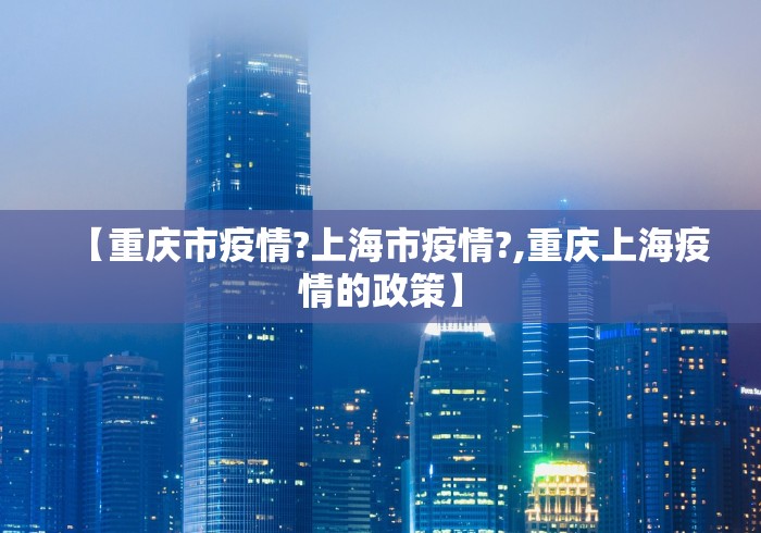 【重庆市疫情?上海市疫情?,重庆上海疫情的政策】