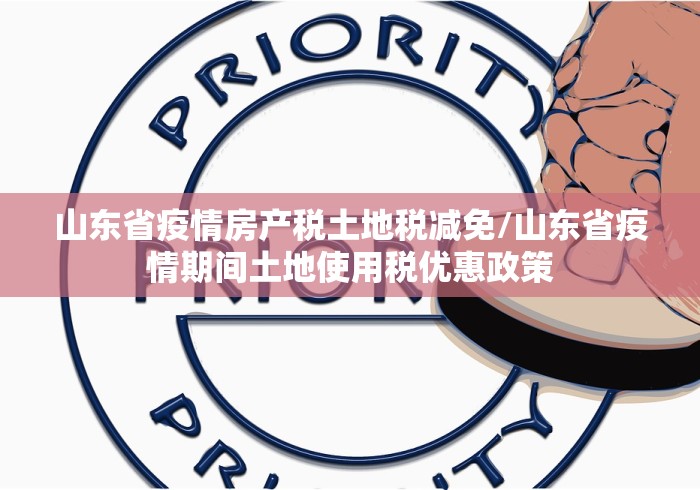 山东省疫情房产税土地税减免/山东省疫情期间土地使用税优惠政策