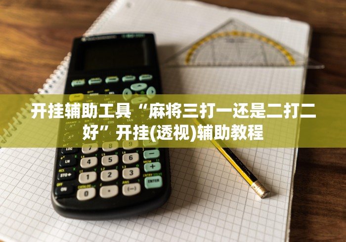 开挂辅助工具“麻将三打一还是二打二好”开挂(透视)辅助教程