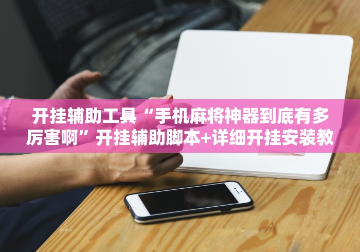 开挂辅助工具“手机麻将神器到底有多厉害啊”开挂辅助脚本+详细开挂安装教程