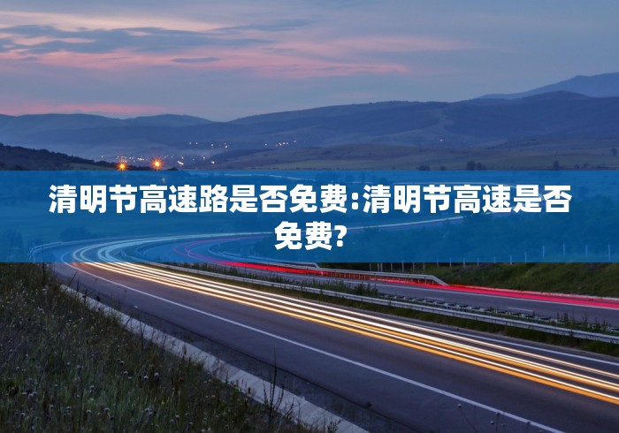 清明节高速路是否免费:清明节高速是否免费?