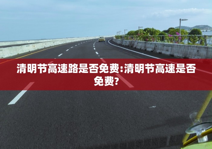 清明节高速路是否免费:清明节高速是否免费?