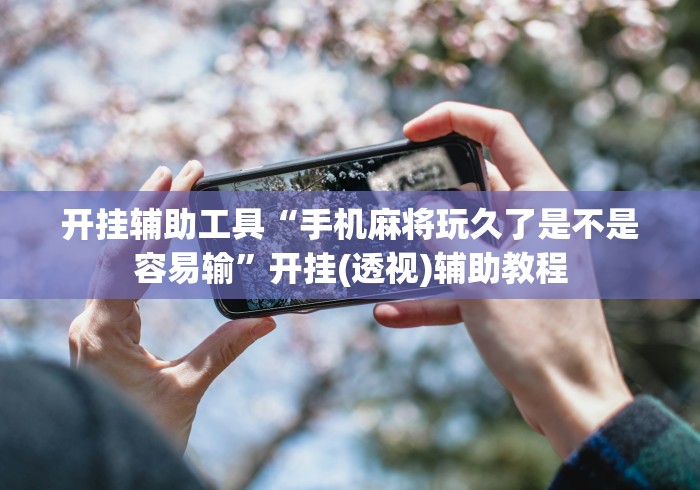 开挂辅助工具“手机麻将玩久了是不是容易输	”开挂(透视)辅助教程
