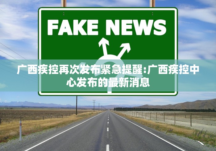 广西疾控再次发布紧急提醒:广西疾控中心发布的最新消息